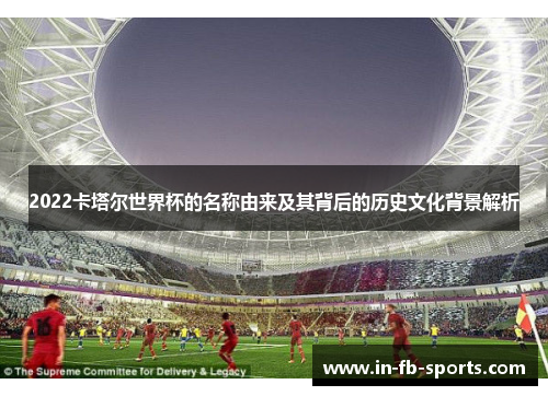 2022卡塔尔世界杯的名称由来及其背后的历史文化背景解析