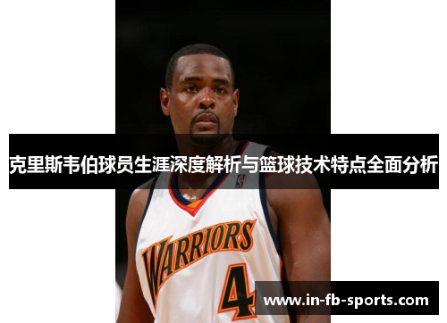 克里斯韦伯球员生涯深度解析与篮球技术特点全面分析 克里斯韦伯球员生涯深度解析与篮球技术特点全面分析
