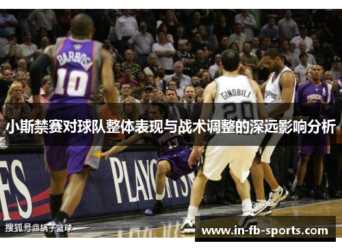 小斯禁赛对球队整体表现与战术调整的深远影响分析