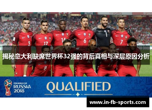 揭秘意大利缺席世界杯32强的背后真相与深层原因分析