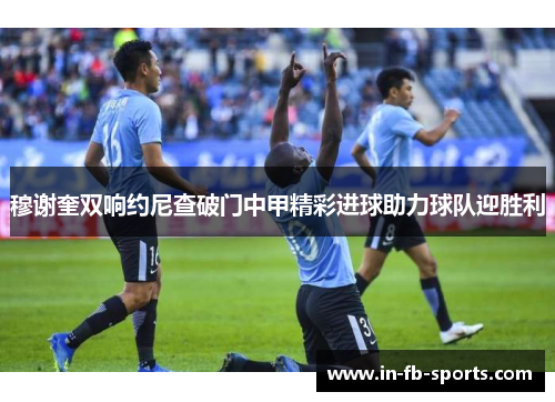 穆谢奎双响约尼查破门中甲精彩进球助力球队迎胜利 穆谢奎双响约尼查破门中甲精彩进球助力球队迎胜利