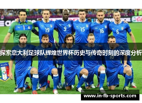 探索意大利足球队辉煌世界杯历史与传奇时刻的深度分析