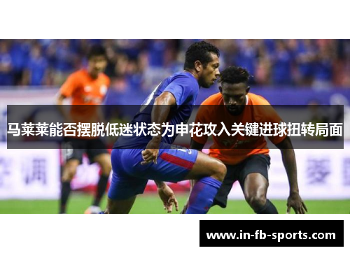 马莱莱能否摆脱低迷状态为申花攻入关键进球扭转局面
