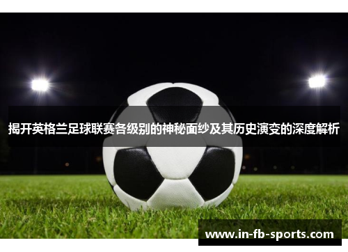 揭开英格兰足球联赛各级别的神秘面纱及其历史演变的深度解析