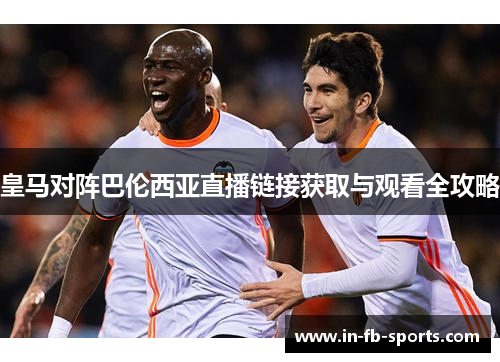 皇马对阵巴伦西亚直播链接获取与观看全攻略 皇马对阵巴伦西亚直播链接获取与观看全攻略