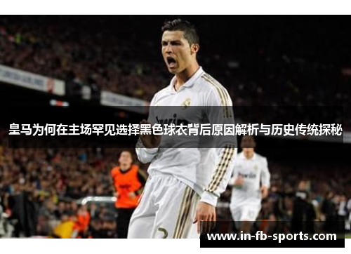皇马为何在主场罕见选择黑色球衣背后原因解析与历史传统探秘