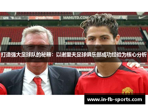 打造强大足球队的秘籍:以谢里夫足球俱乐部成功经验为核心分析 打造强大足球队的秘籍:以谢里夫足球俱乐部成功经验为核心分析