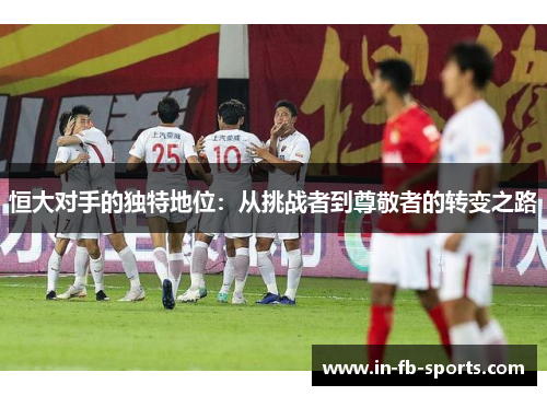 恒大对手的独特地位：从挑战者到尊敬者的转变之路