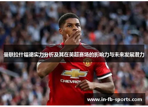 曼联拉什福德实力分析及其在英超赛场的影响力与未来发展潜力 曼联拉什福德实力分析及其在英超赛场的影响力与未来发展潜力