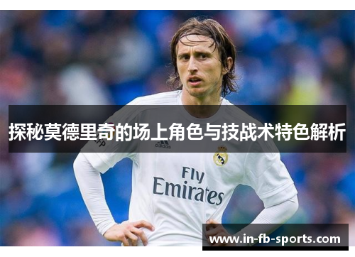 探秘莫德里奇的场上角色与技战术特色解析 探秘莫德里奇的场上角色与技战术特色解析