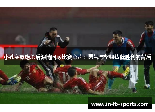 小孔塞桑绝杀后深情回顾比赛心声：勇气与坚韧铸就胜利的背后