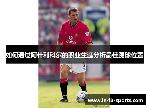 如何通过阿什利科尔的职业生涯分析最佳踢球位置 如何通过阿什利科尔的职业生涯分析最佳踢球位置