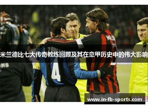 米兰德比七大传奇教练回顾及其在意甲历史中的伟大影响