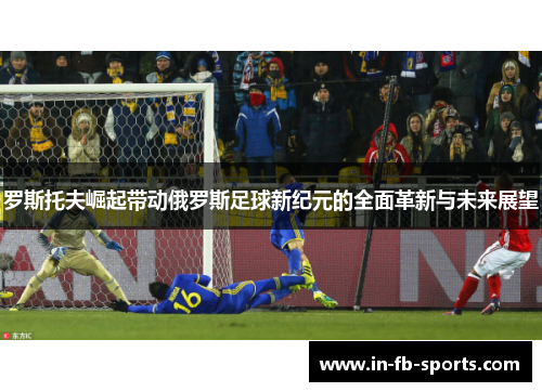罗斯托夫崛起带动俄罗斯足球新纪元的全面革新与未来展望 罗斯托夫崛起带动俄罗斯足球新纪元的全面革新与未来展望