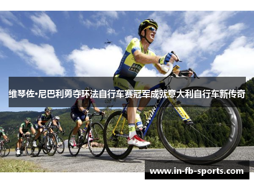 维琴佐·尼巴利勇夺环法自行车赛冠军成就意大利自行车新传奇 维琴佐·尼巴利勇夺环法自行车赛冠军成就意大利自行车新传奇