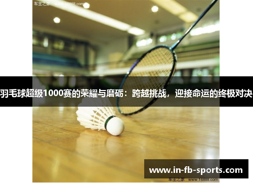 羽毛球超级1000赛的荣耀与磨砺：跨越挑战，迎接命运的终极对决