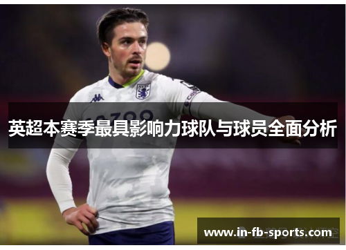 英超本赛季最具影响力球队与球员全面分析