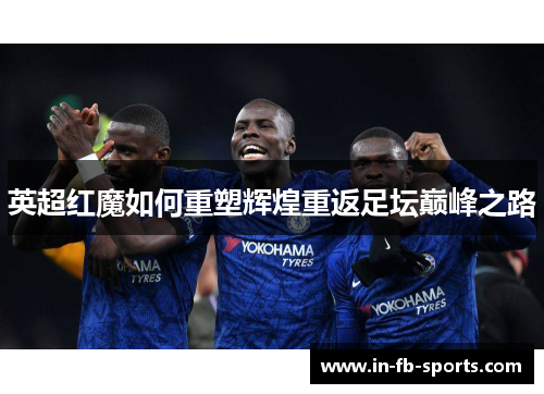 英超红魔如何重塑辉煌重返足坛巅峰之路 英超红魔如何重塑辉煌重返足坛巅峰之路