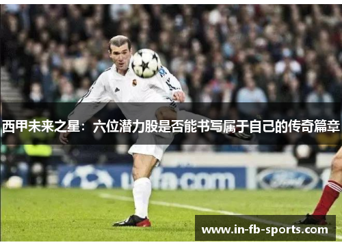 西甲未来之星:六位潜力股是否能书写属于自己的传奇篇章 西甲未来之星:六位潜力股是否能书写属于自己的传奇篇章