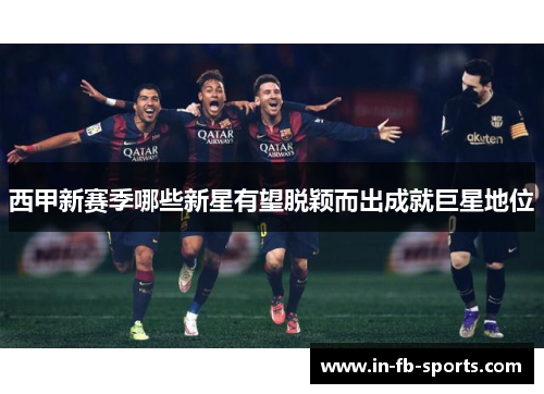 西甲新赛季哪些新星有望脱颖而出成就巨星地位