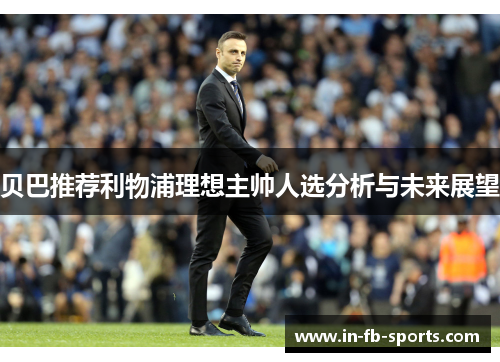 贝巴推荐利物浦理想主帅人选分析与未来展望