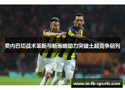 费内巴切战术革新与新策略助力突破土超竞争前列