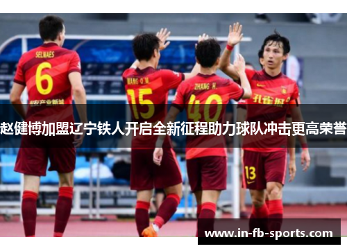 赵健博加盟辽宁铁人开启全新征程助力球队冲击更高荣誉 赵健博加盟辽宁铁人开启全新征程助力球队冲击更高荣誉