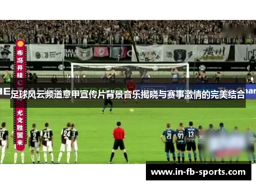 足球风云频道意甲宣传片背景音乐揭晓与赛事激情的完美结合