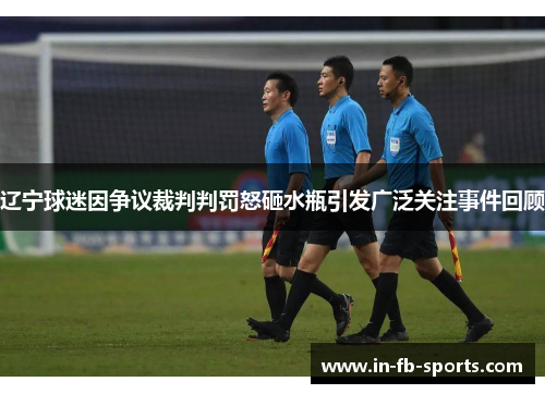 辽宁球迷因争议裁判判罚怒砸水瓶引发广泛关注事件回顾