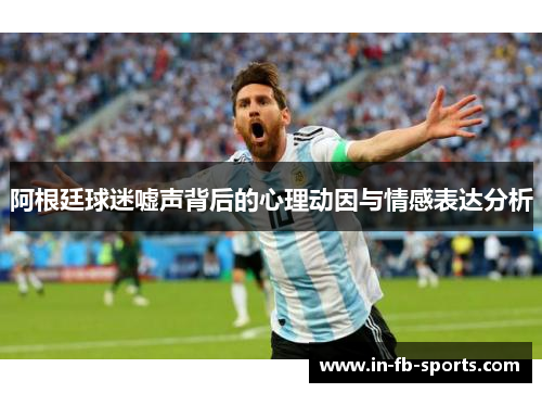 阿根廷球迷嘘声背后的心理动因与情感表达分析 阿根廷球迷嘘声背后的心理动因与情感表达分析