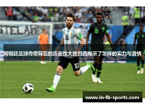 阿根廷足球传奇背后的历史性大胜巴西揭示了怎样的实力与激情 阿根廷足球传奇背后的历史性大胜巴西揭示了怎样的实力与激情