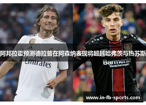阿邦拉霍预测德拉普在阿森纳表现将超越哈弗茨与热苏斯 阿邦拉霍预测德拉普在阿森纳表现将超越哈弗茨与热苏斯