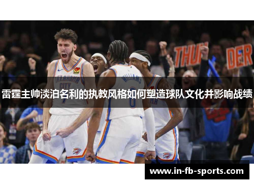 雷霆主帅淡泊名利的执教风格如何塑造球队文化并影响战绩 雷霆主帅淡泊名利的执教风格如何塑造球队文化并影响战绩