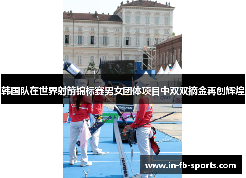 韩国队在世界射箭锦标赛男女团体项目中双双摘金再创辉煌