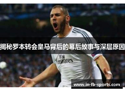 揭秘罗本转会皇马背后的幕后故事与深层原因