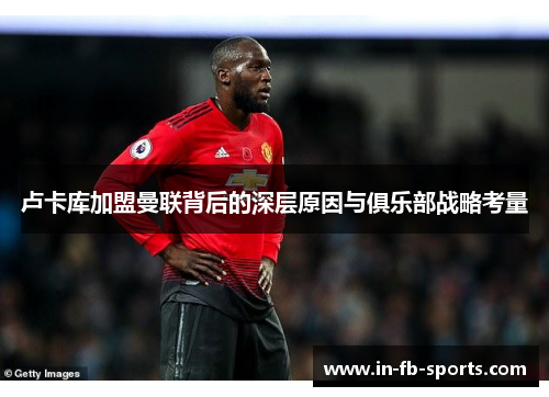 卢卡库加盟曼联背后的深层原因与俱乐部战略考量 卢卡库加盟曼联背后的深层原因与俱乐部战略考量