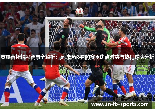 英联赛杯精彩赛事全解析：足球迷必看的赛季焦点对决与热门球队分析