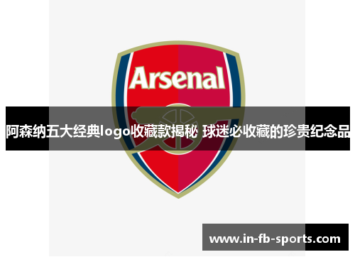 阿森纳五大经典logo收藏款揭秘 球迷必收藏的珍贵纪念品