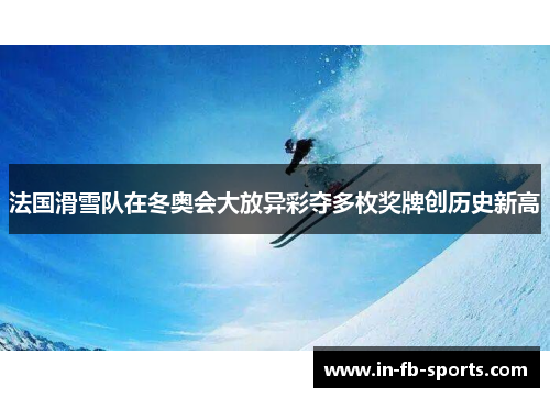 法国滑雪队在冬奥会大放异彩夺多枚奖牌创历史新高