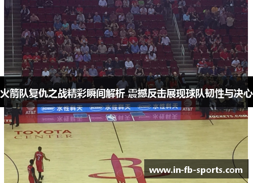 火箭队复仇之战精彩瞬间解析 震撼反击展现球队韧性与决心