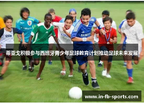 蒂亚戈积极参与西班牙青少年足球教育计划推动足球未来发展