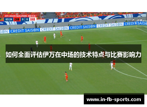 如何全面评估伊万在中场的技术特点与比赛影响力