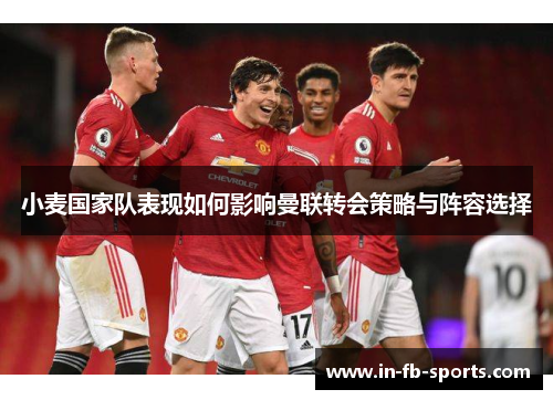 小麦国家队表现如何影响曼联转会策略与阵容选择