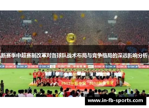 新赛季中超赛制改革对各球队战术布局与竞争格局的深远影响分析