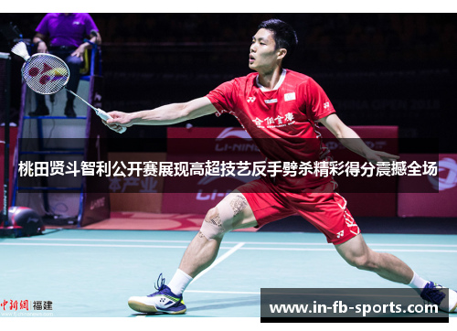 桃田贤斗智利公开赛展现高超技艺反手劈杀精彩得分震撼全场