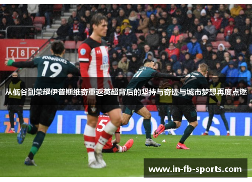 从低谷到荣耀伊普斯维奇重返英超背后的坚持与奇迹与城市梦想再度点燃