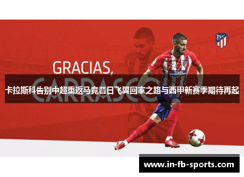 卡拉斯科告别中超重返马竞昔日飞翼回家之路与西甲新赛季期待再起