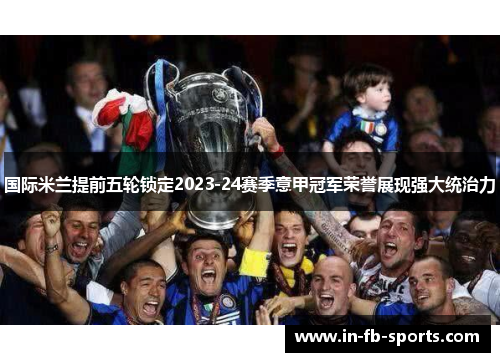 国际米兰提前五轮锁定2023-24赛季意甲冠军荣誉展现强大统治力