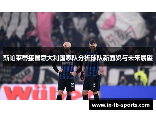 斯帕莱蒂接管意大利国家队分析球队新面貌与未来展望