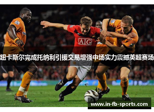 纽卡斯尔完成托纳利引援交易增强中场实力震撼英超赛场